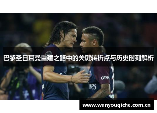 巴黎圣日耳曼重建之路中的关键转折点与历史时刻解析 巴黎圣日耳曼重建之路中的关键转折点与历史时刻解析